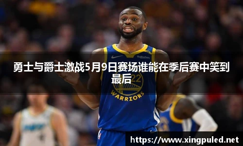 勇士与爵士激战5月9日赛场谁能在季后赛中笑到最后