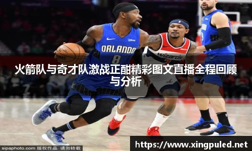 火箭队与奇才队激战正酣精彩图文直播全程回顾与分析