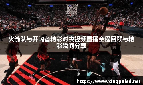 火箭队与开阔者精彩对决视频直播全程回顾与精彩瞬间分享
